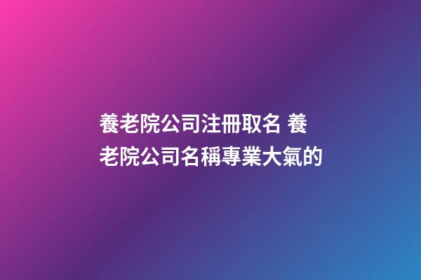 養老院公司注冊取名 養老院公司名稱專業大氣的-第1張-公司起名-玄機派